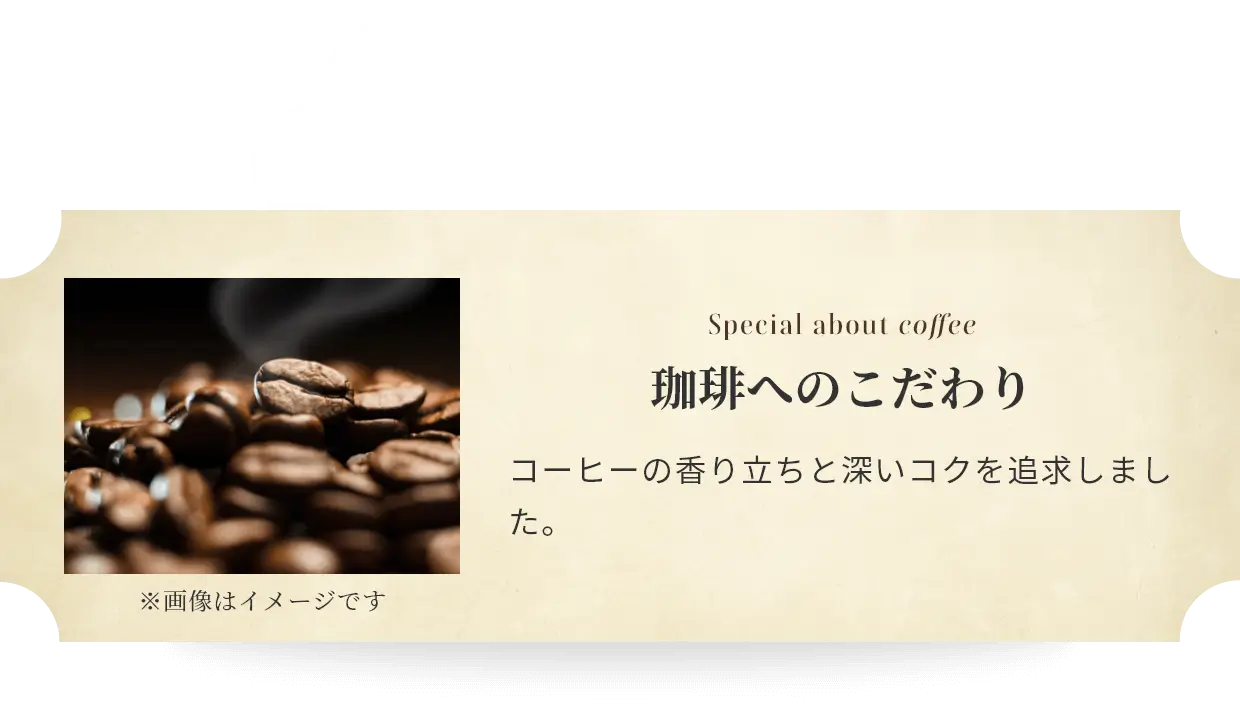 Special about coffee 珈琲へのこだわり コーヒーの香り立ちと深いコクを追求しました。 ※画像はイメージです