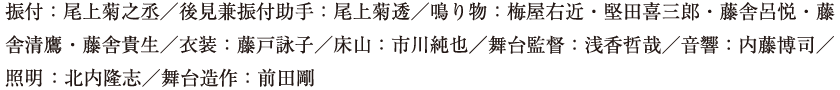 振付：尾上菊之丞／後見兼振付助手：尾上菊透／鳴り物：梅屋右近・堅田喜三郎・藤舎呂悦・藤舎清鷹・藤舎貴生／衣装：藤戸詠子／床山：市川純也／舞台監督：浅香哲哉／音響：内藤博司／照明：北内隆志／舞台造作：前田剛