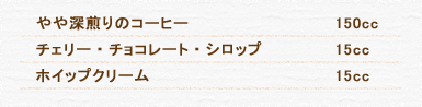 やや深煎りのコーヒー 150cc チェリー・チョコレート・シロップ 15cc ホイップクリーム 15cc