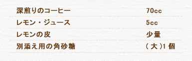 深煎りのコーヒー 70cc レモン・ジュース 5cc レモンの皮 少量 別添え用の角砂糖 (大)1個