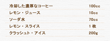 冷却した濃厚なコーヒー 100cc レモン・ジュース 10cc ソーダ水 70cc レモン・スライス 1枚 クラッシュト・アイス 200g