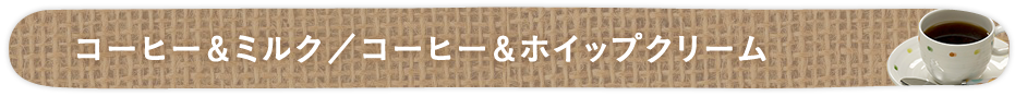 コーヒー&ミルク コーヒー&ホイップクリーム