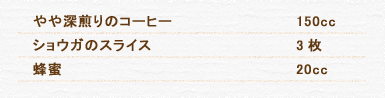 やや深煎りのコーヒー 150cc ショウガのスライス 3枚 蜂蜜 20cc