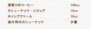 深煎りのコーヒー 100cc チョコレート・シロップ 30cc 塩 ごく少量 牛乳 60cc ホイップクリーム 20cc