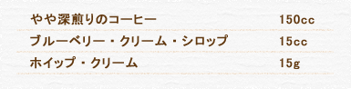 やや深煎りのコーヒー 150cc ブルーベリー・クリーム・シロップ 15cc ホイップ・クリーム 15g